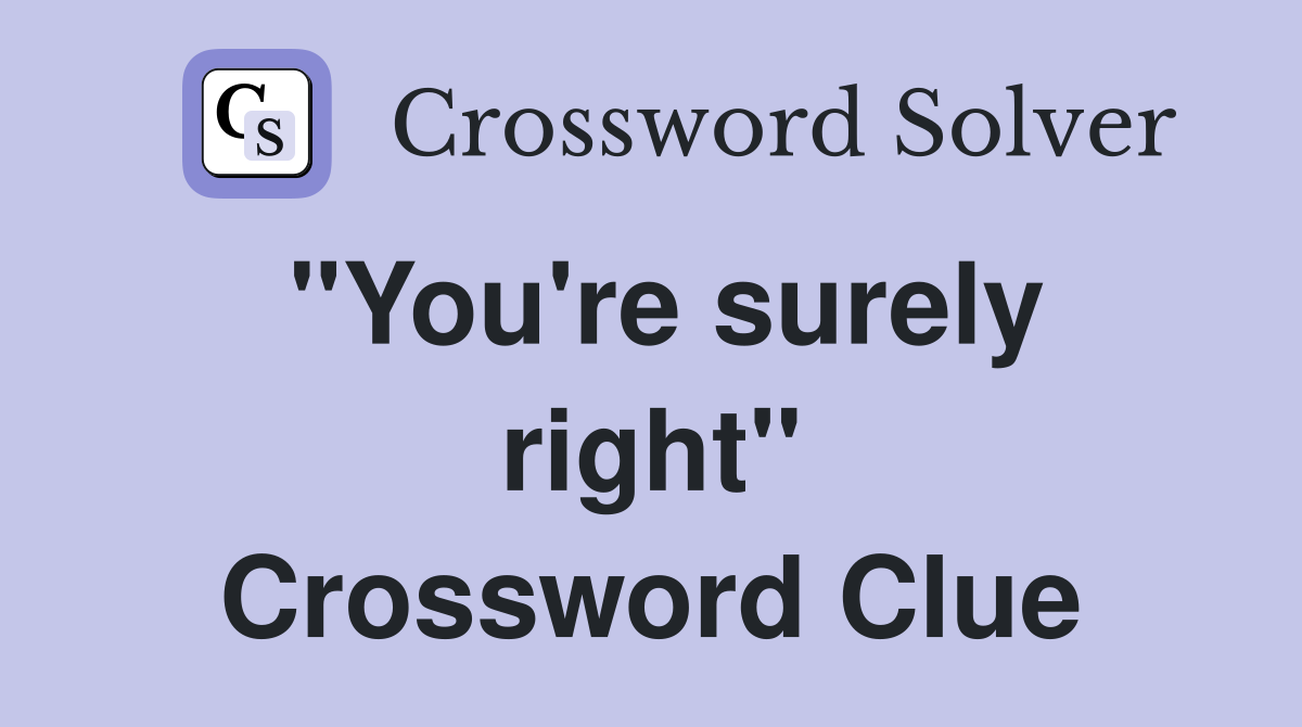 "You're surely right" Crossword Clue
