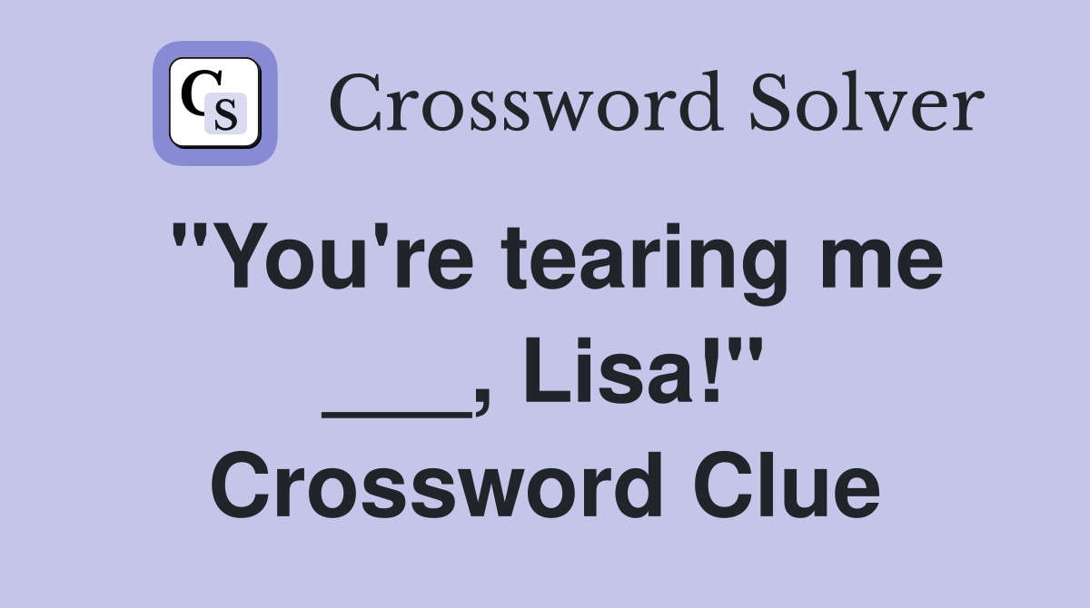 "You're tearing me ___, Lisa!" Crossword Clue