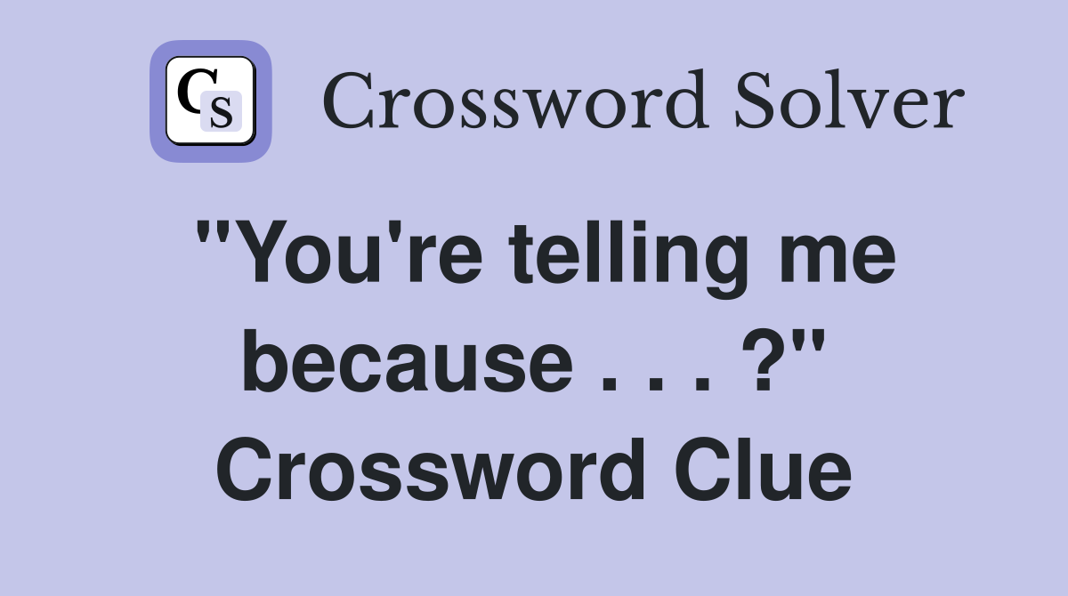 "You're telling me because . . . ?" Crossword Clue