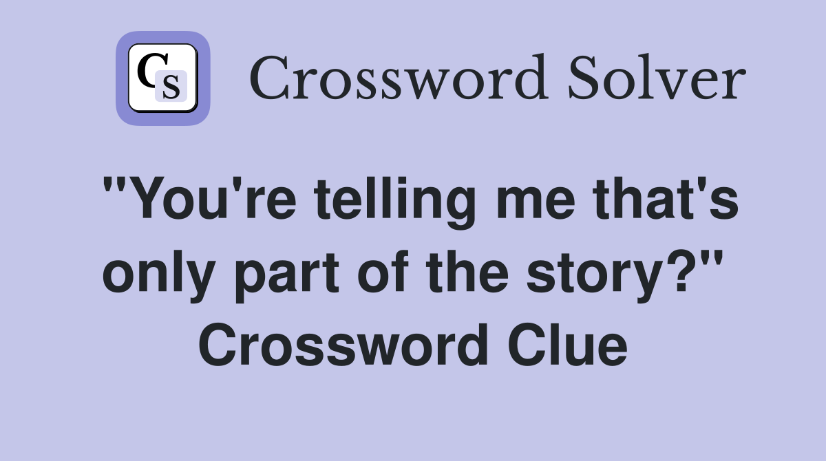 "You're telling me that's only part of the story?" Crossword Clue