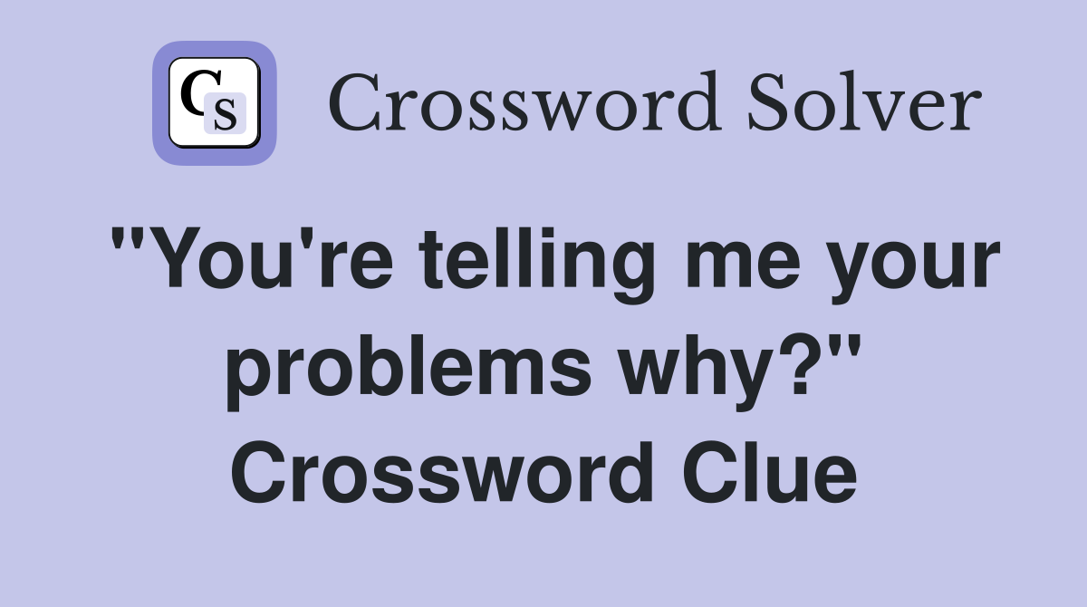 "You're telling me your problems why?" Crossword Clue