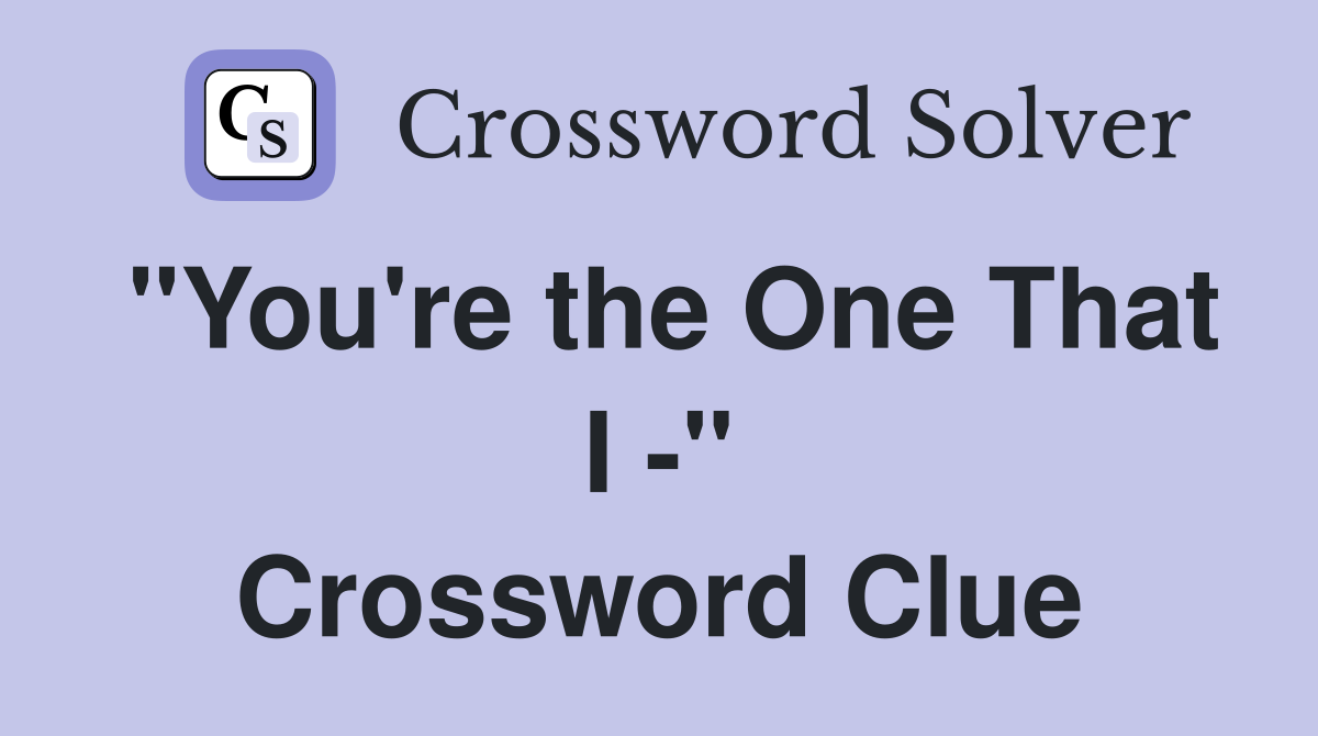"You're the One That I -" Crossword Clue