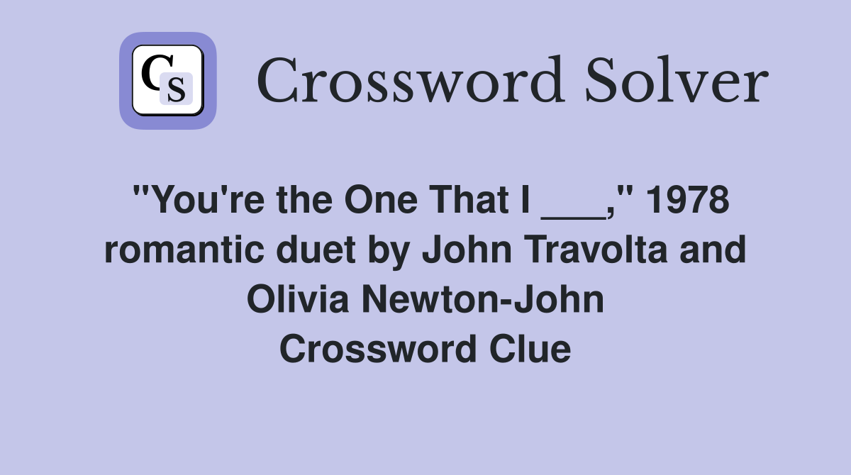 "You're the One That I ___," 1978 romantic duet by John Travolta and Olivia Newton-John Crossword Clue