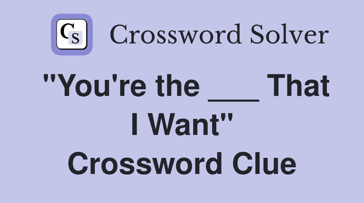 "You're the ___ That I Want" Crossword Clue