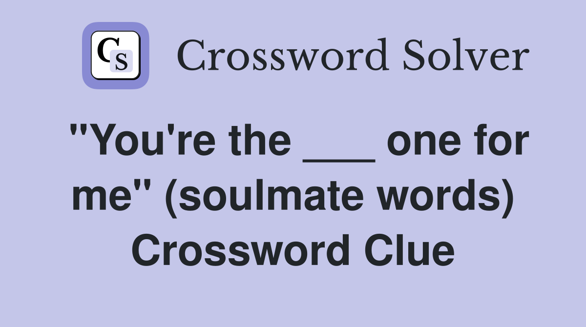 "You're the ___ one for me" (soulmate words) Crossword Clue