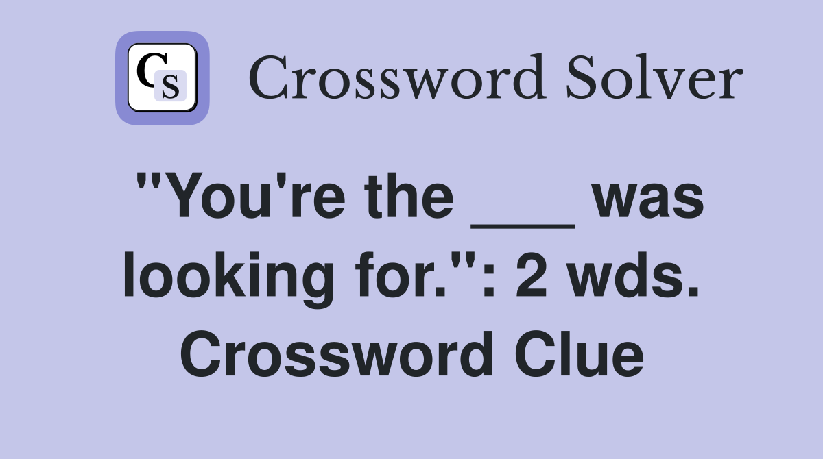 "You're the ___ was looking for.": 2 wds. Crossword Clue