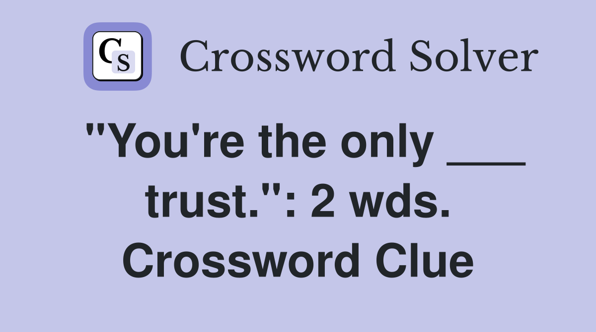 "You're the only ___ trust.": 2 wds. Crossword Clue