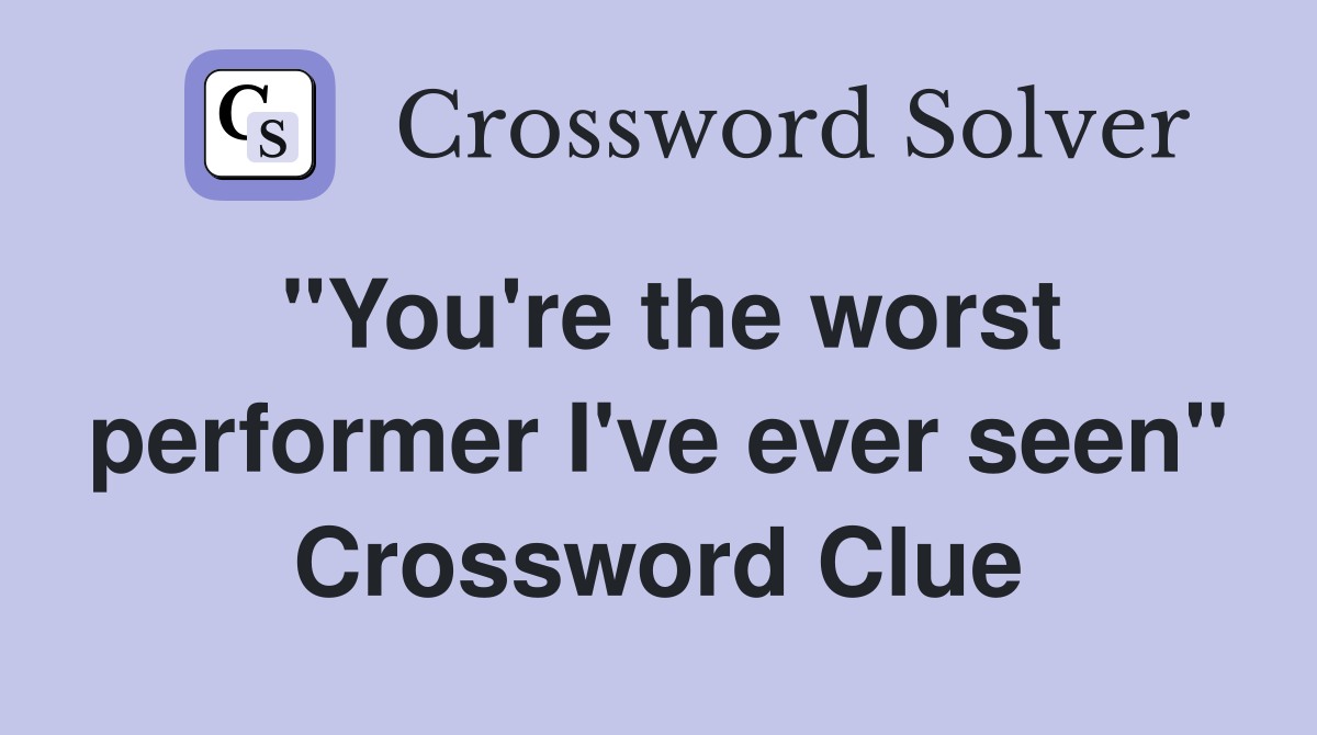 "You're the worst performer I've ever seen" Crossword Clue