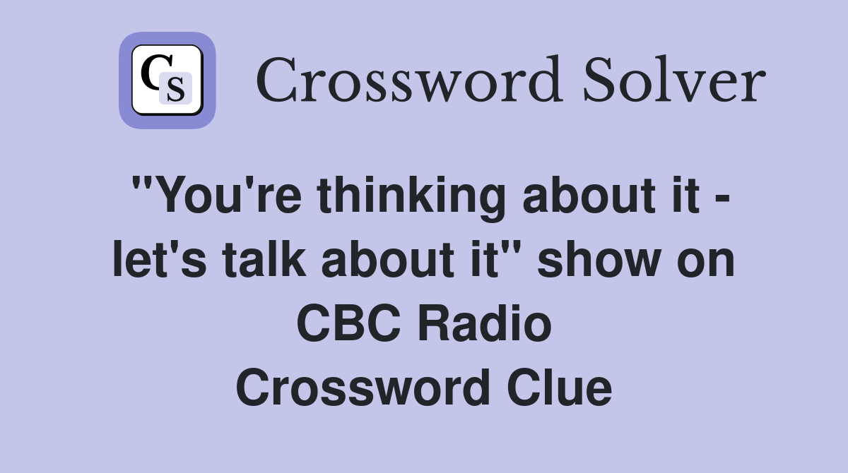 "You're thinking about it - let's talk about it" show on CBC Radio Crossword Clue