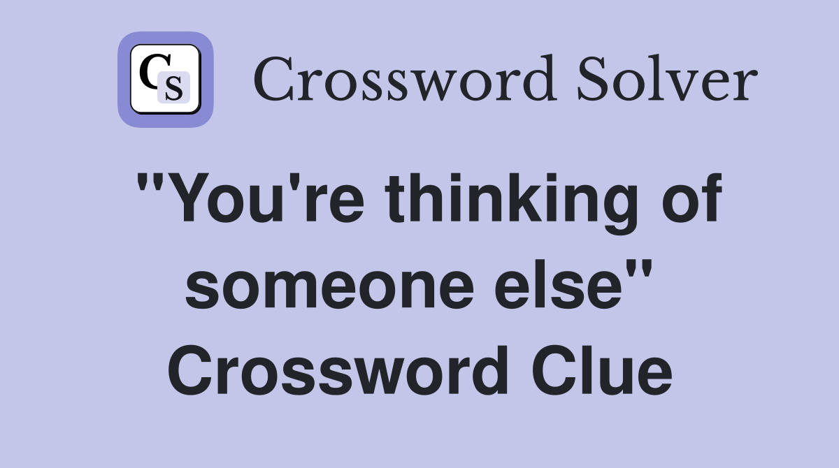 "You're thinking of someone else" Crossword Clue