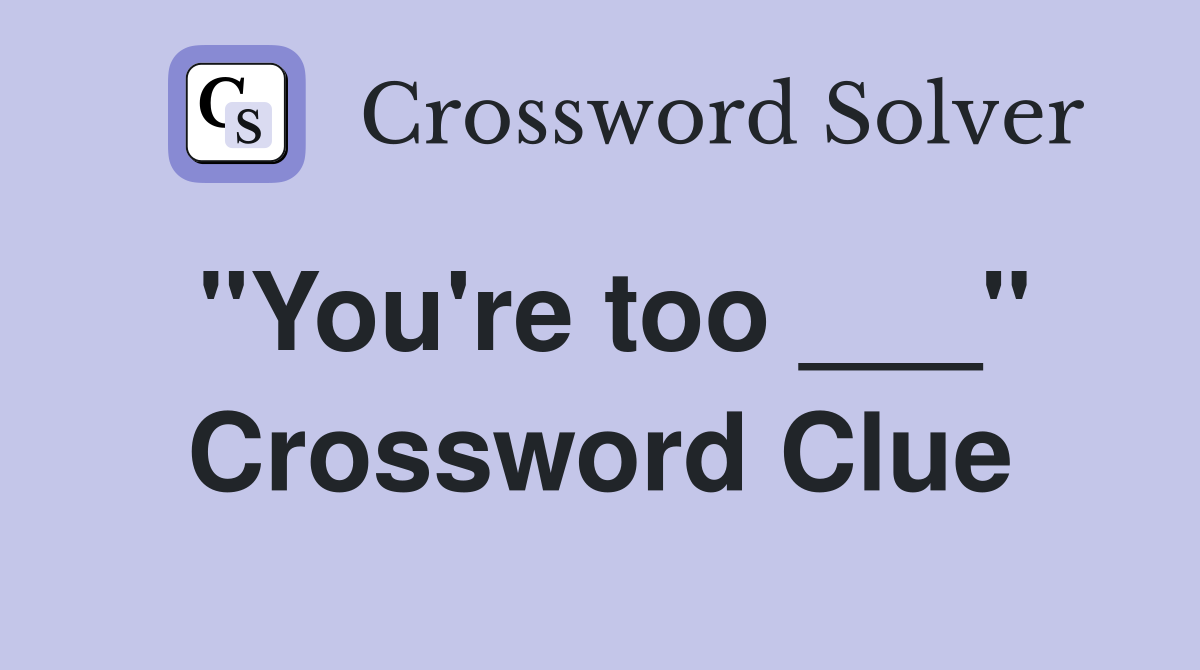 "You're too ___" Crossword Clue