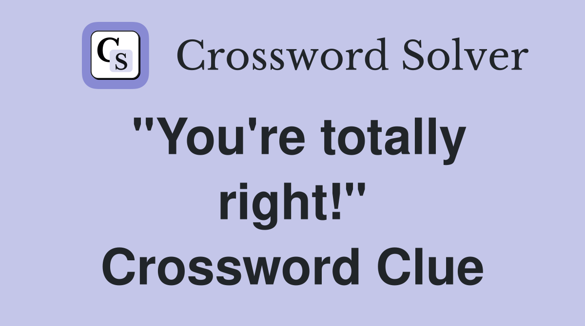 "You're totally right!" Crossword Clue