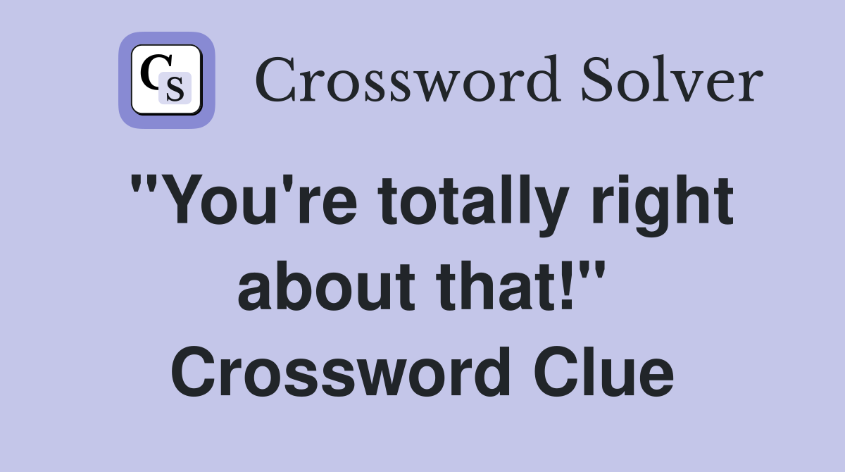"You're totally right about that!" Crossword Clue