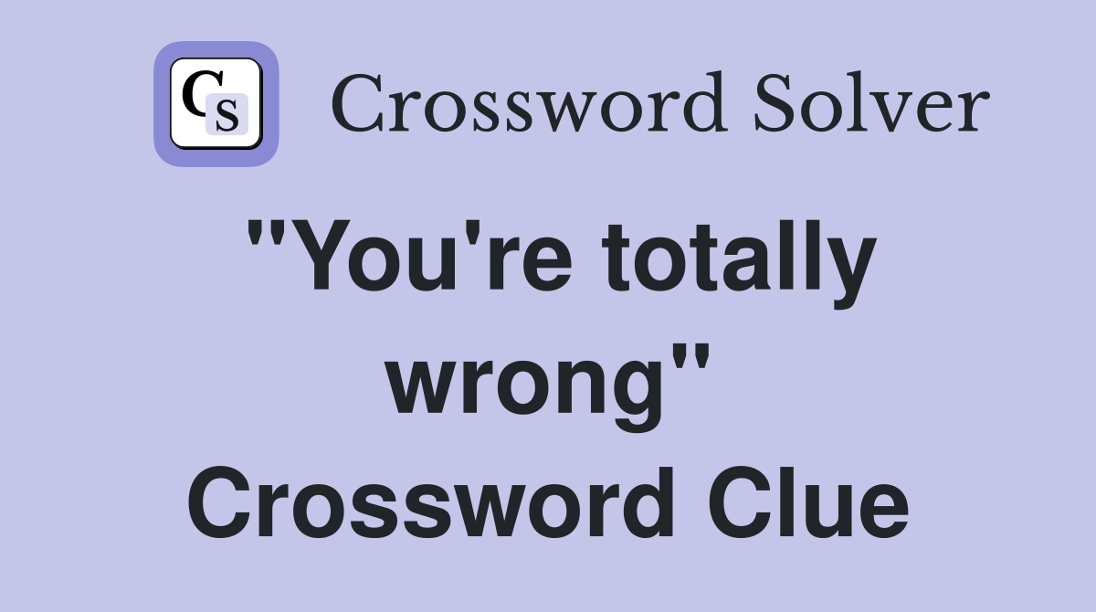 "You're totally wrong" Crossword Clue
