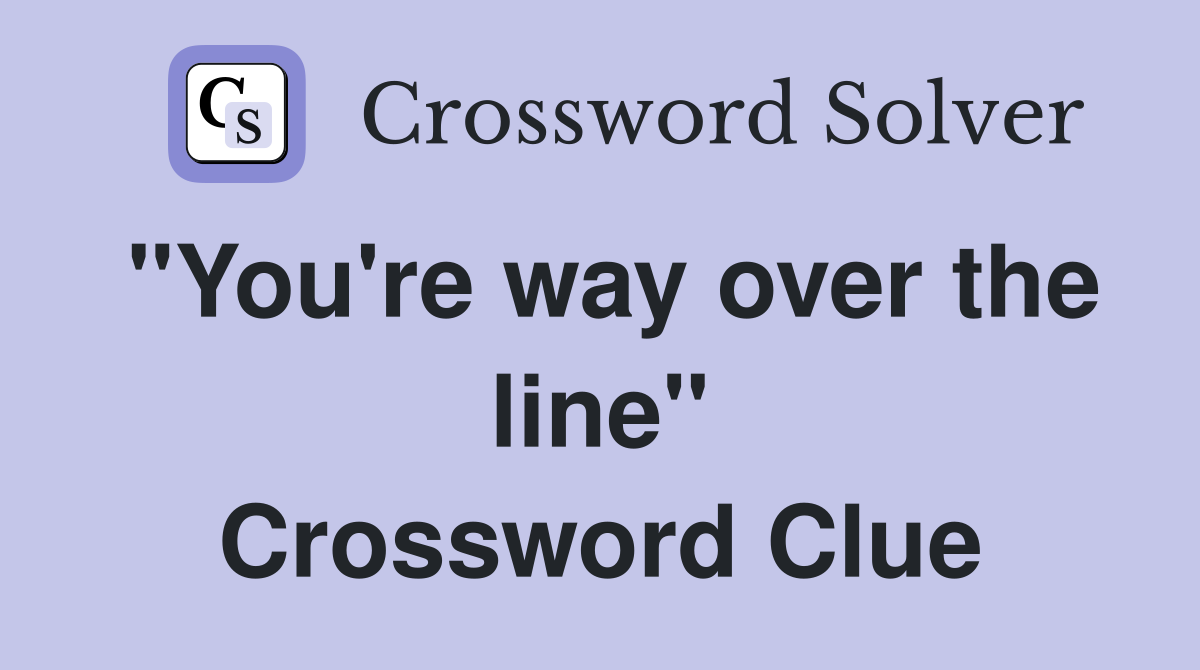 "You're way over the line" Crossword Clue