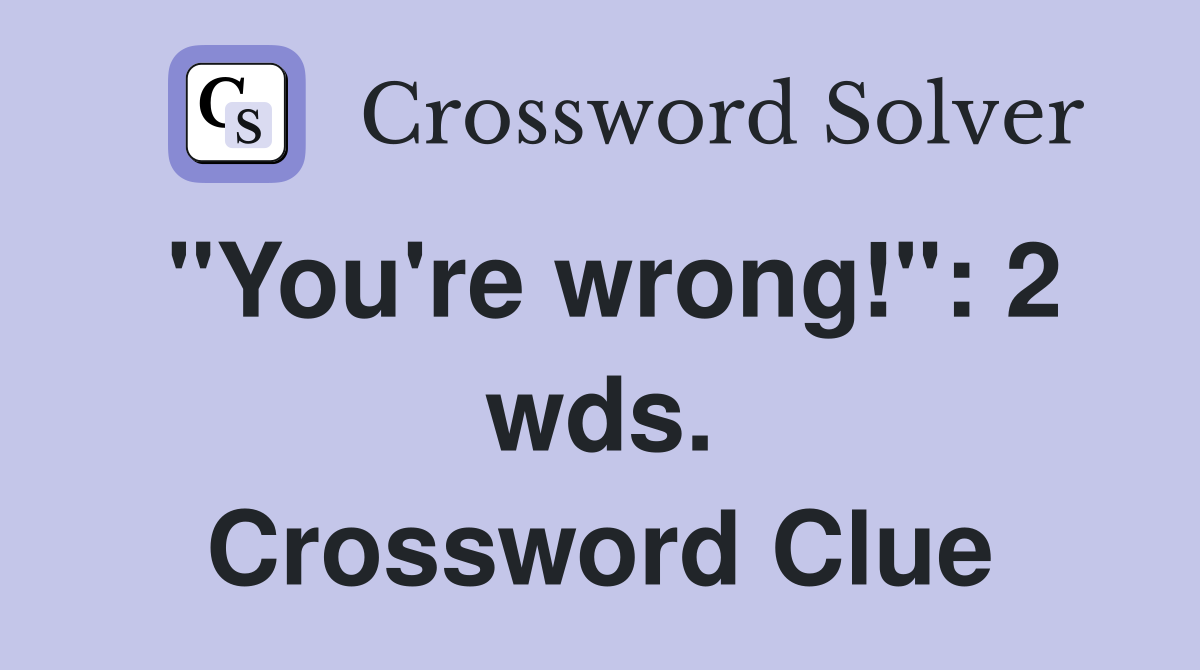 "You're wrong!": 2 wds. Crossword Clue