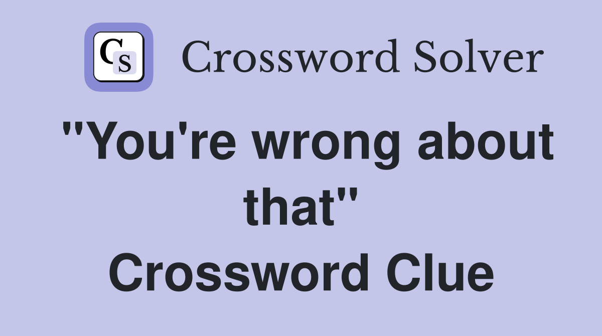 "You're wrong about that" Crossword Clue