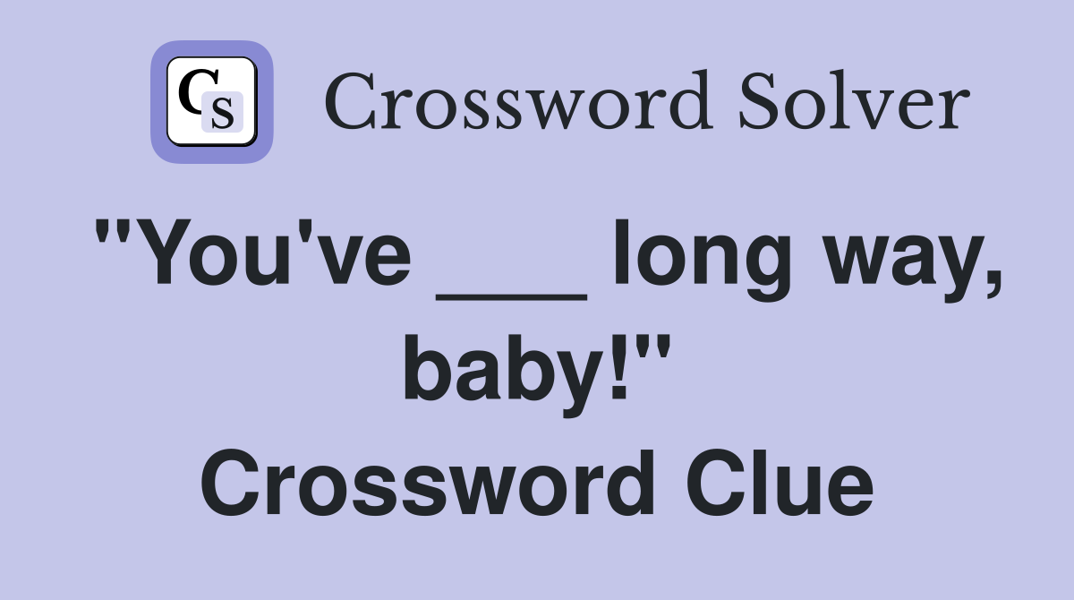 "You've ___ long way, baby!" Crossword Clue
