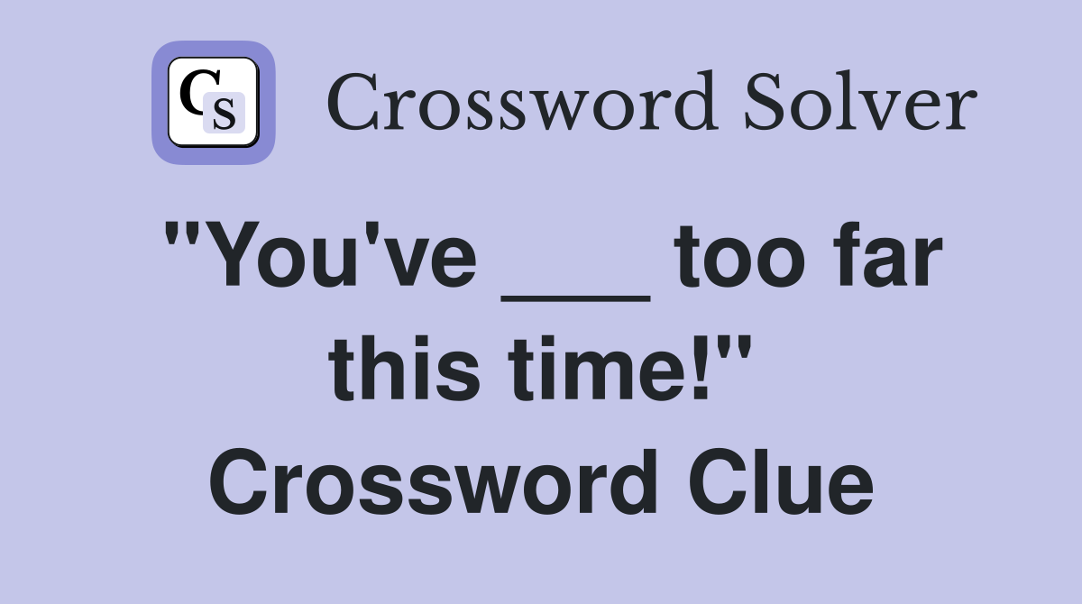 "You've ___ too far this time!" Crossword Clue
