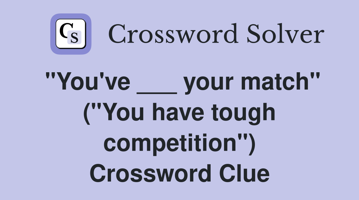 "You've ___ your match" ("You have tough competition") Crossword Clue