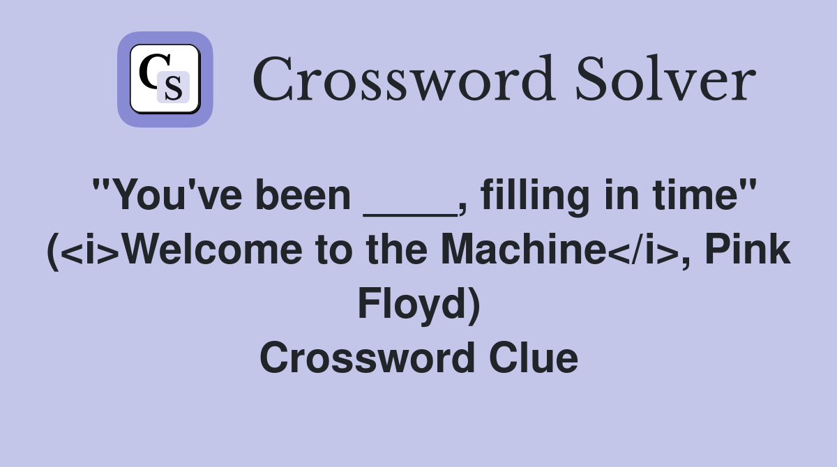 "You've been ____, filling in time" (<i>Welcome to the Machine</i>, Pink Floyd) Crossword Clue
