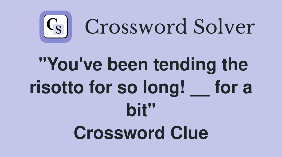 "You've been tending the risotto for so long! __ for a bit" Crossword Clue