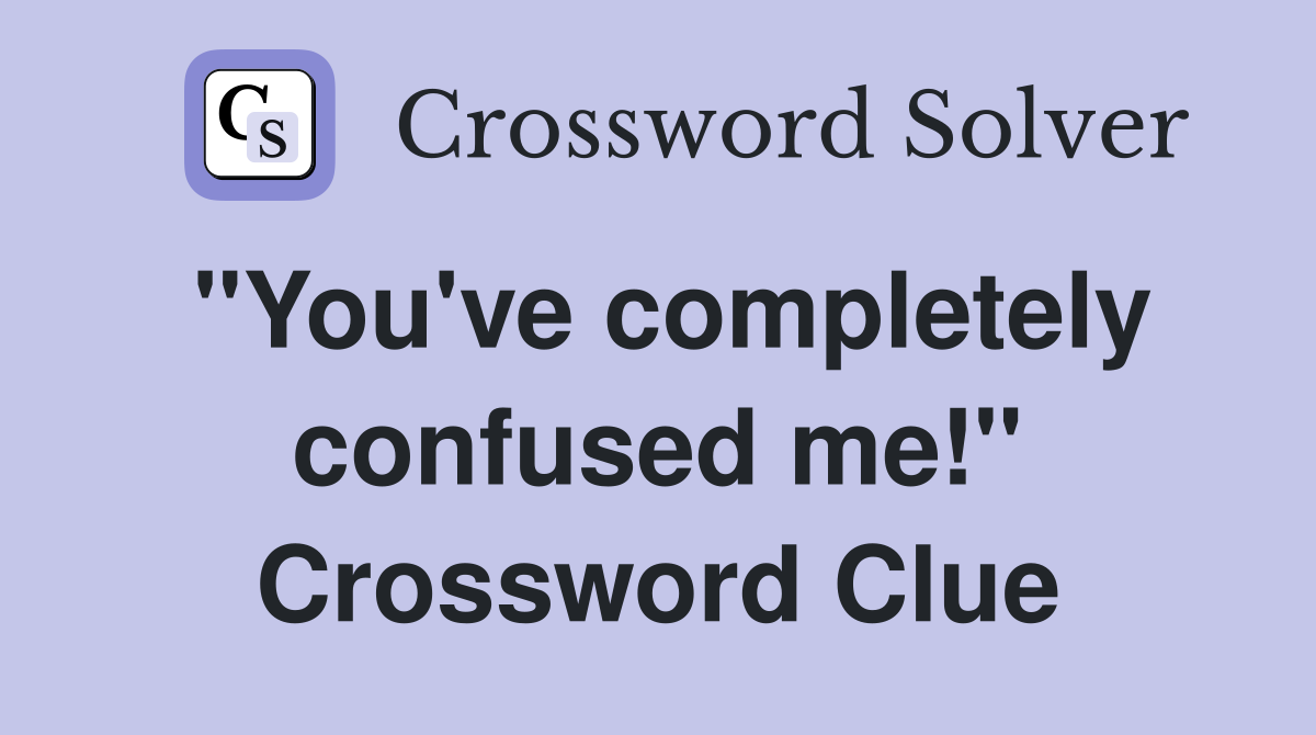 "You've completely confused me!" Crossword Clue