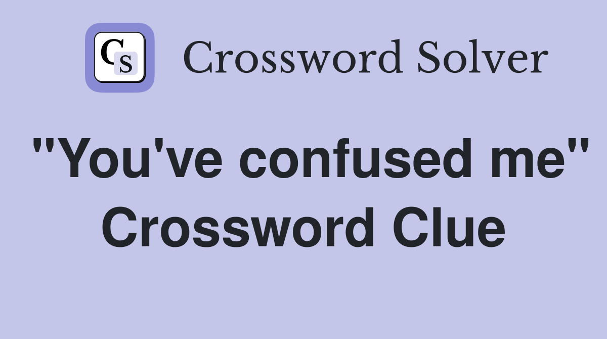"You've confused me" Crossword Clue