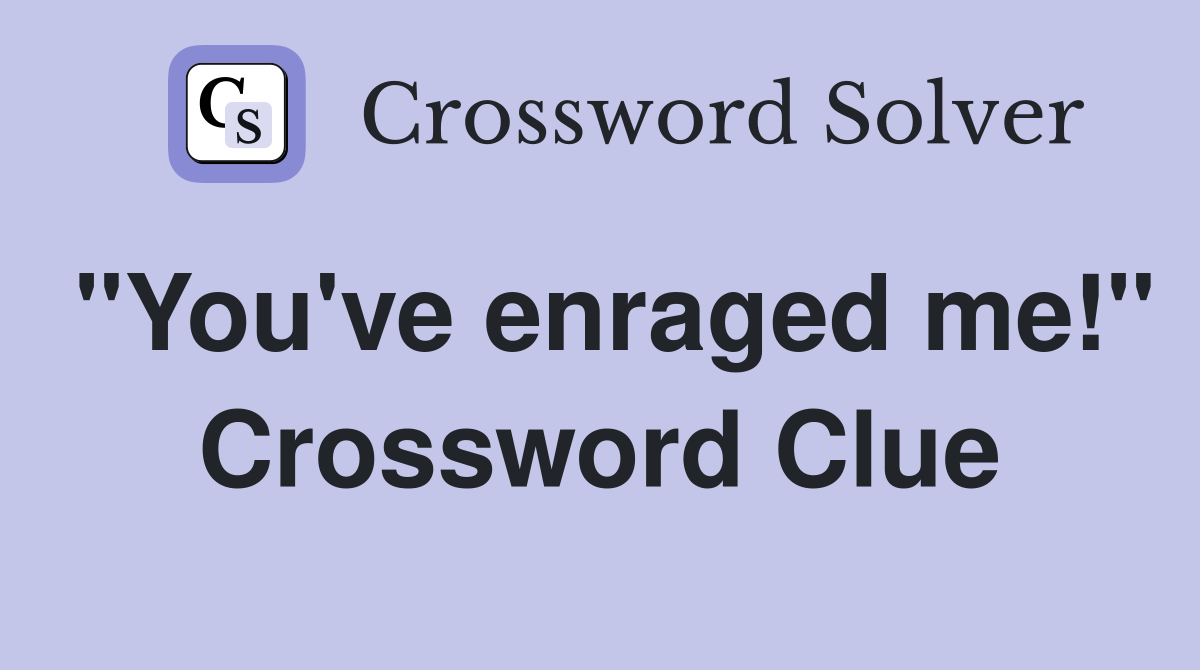 "You've enraged me!" Crossword Clue