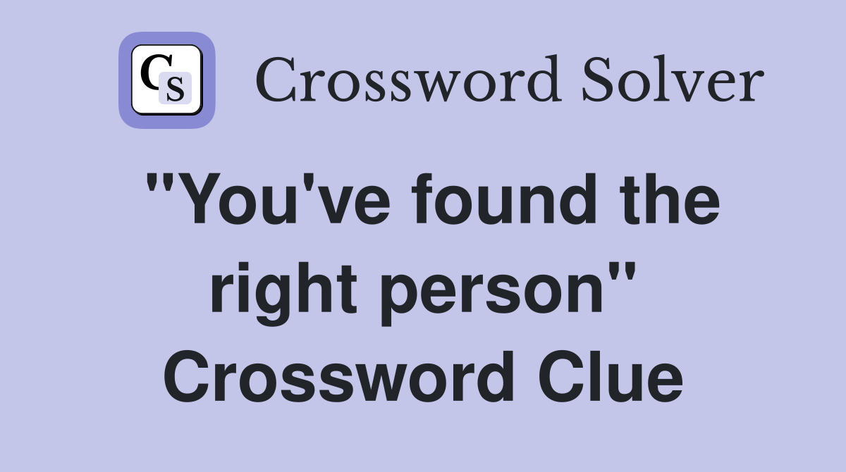 "You've found the right person" Crossword Clue