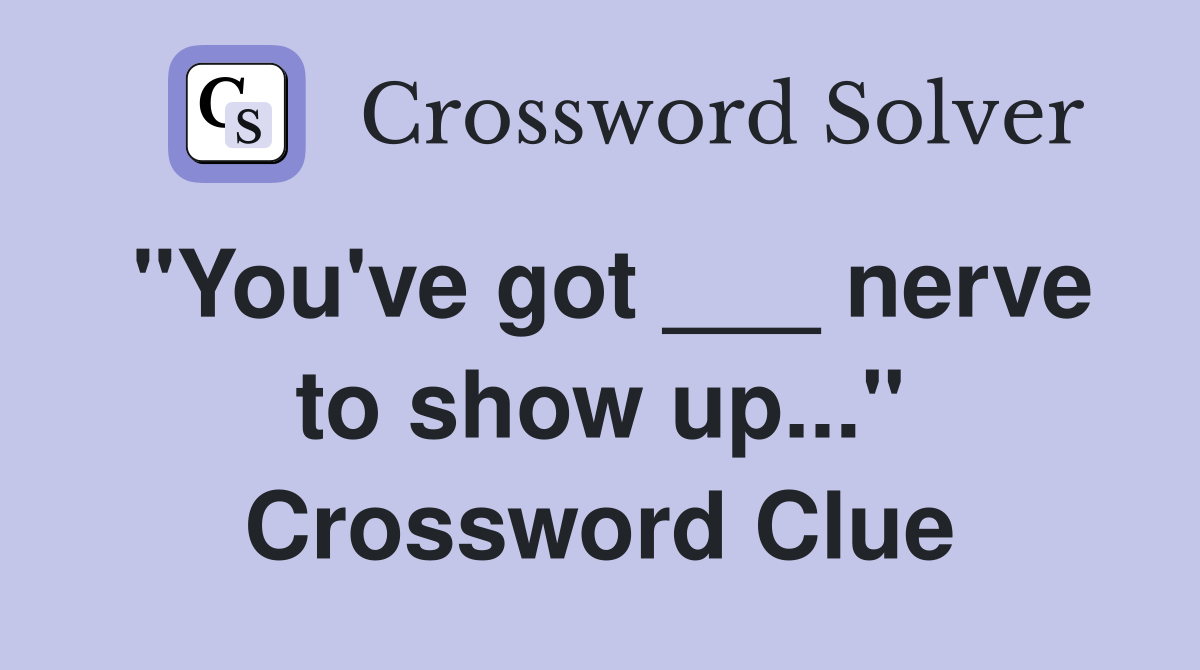 "You've got ___ nerve to show up..." Crossword Clue