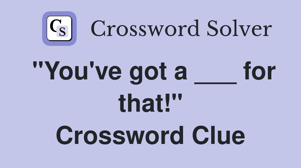 "You've got a ___ for that!" Crossword Clue