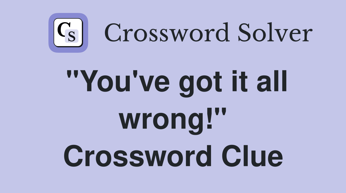 "You've got it all wrong!" Crossword Clue