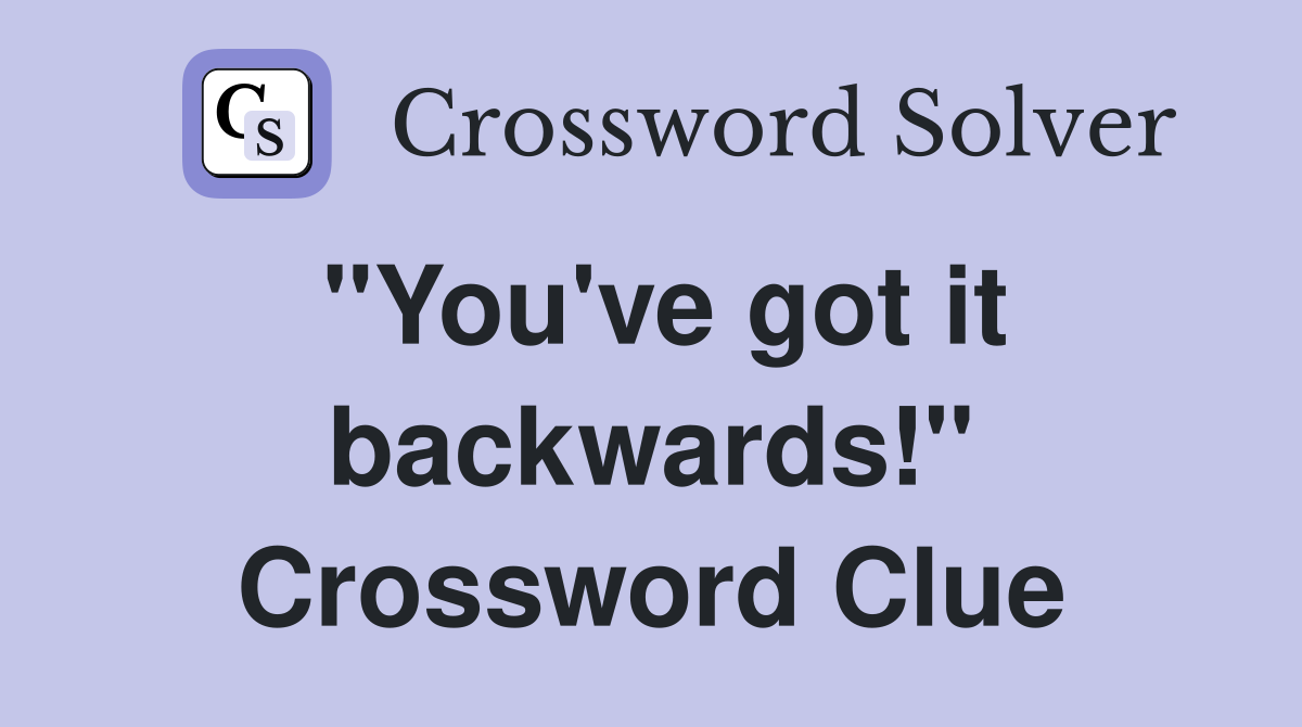 "You've got it backwards!" Crossword Clue