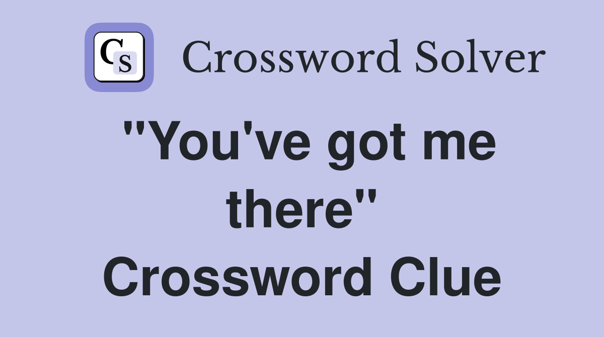 "You've got me there" Crossword Clue