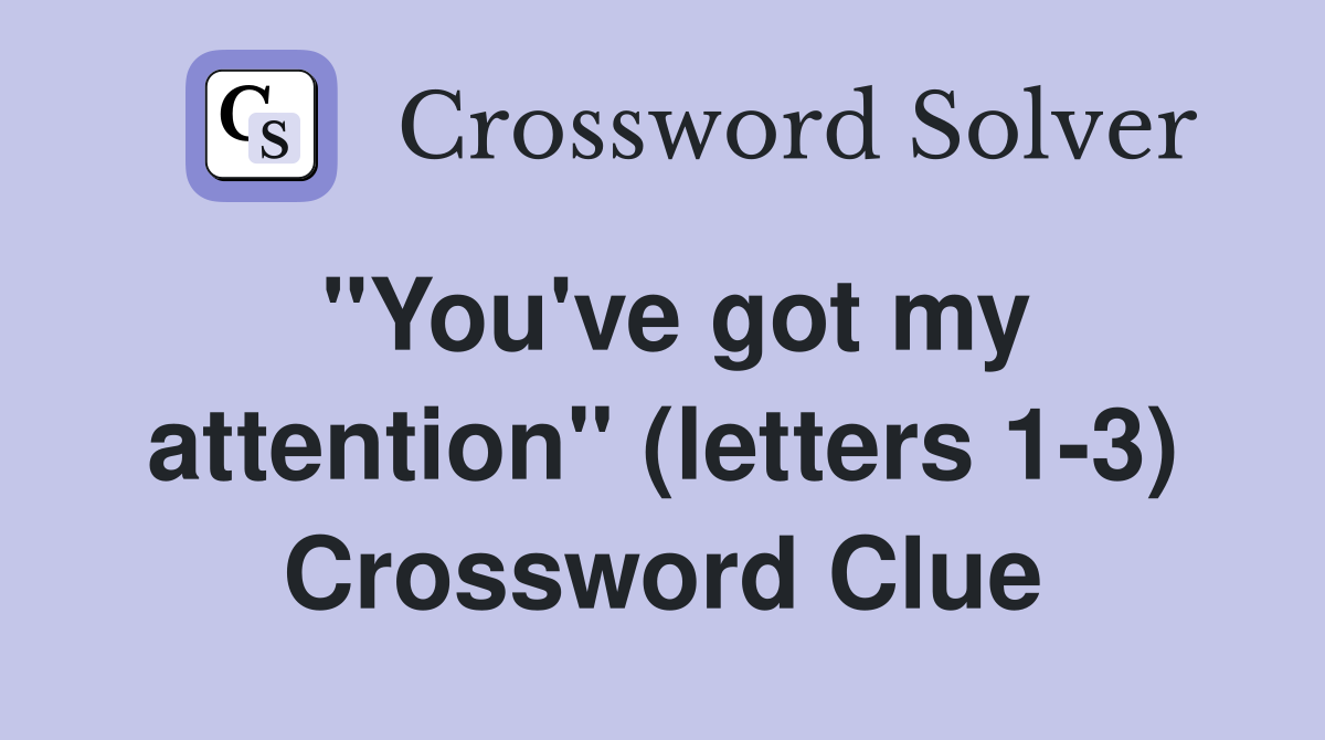 "You've got my attention" (letters 1-3) Crossword Clue