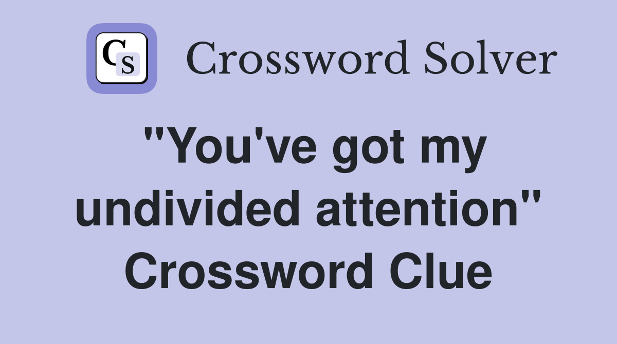 "You've got my undivided attention" Crossword Clue