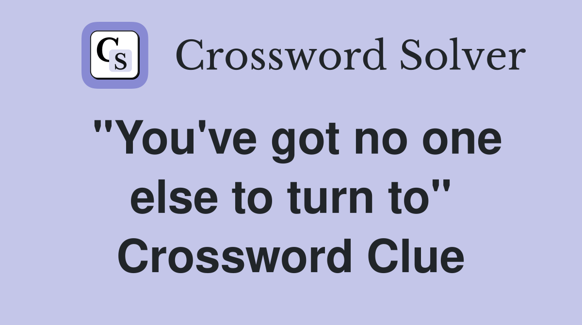 "You've got no one else to turn to" Crossword Clue