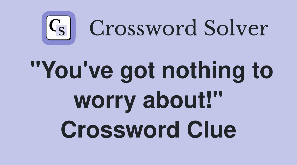 "You've got nothing to worry about!" Crossword Clue