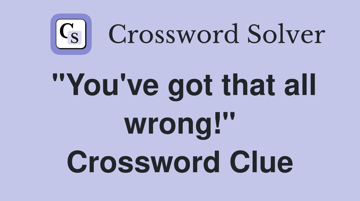 "You've got that all wrong!" Crossword Clue