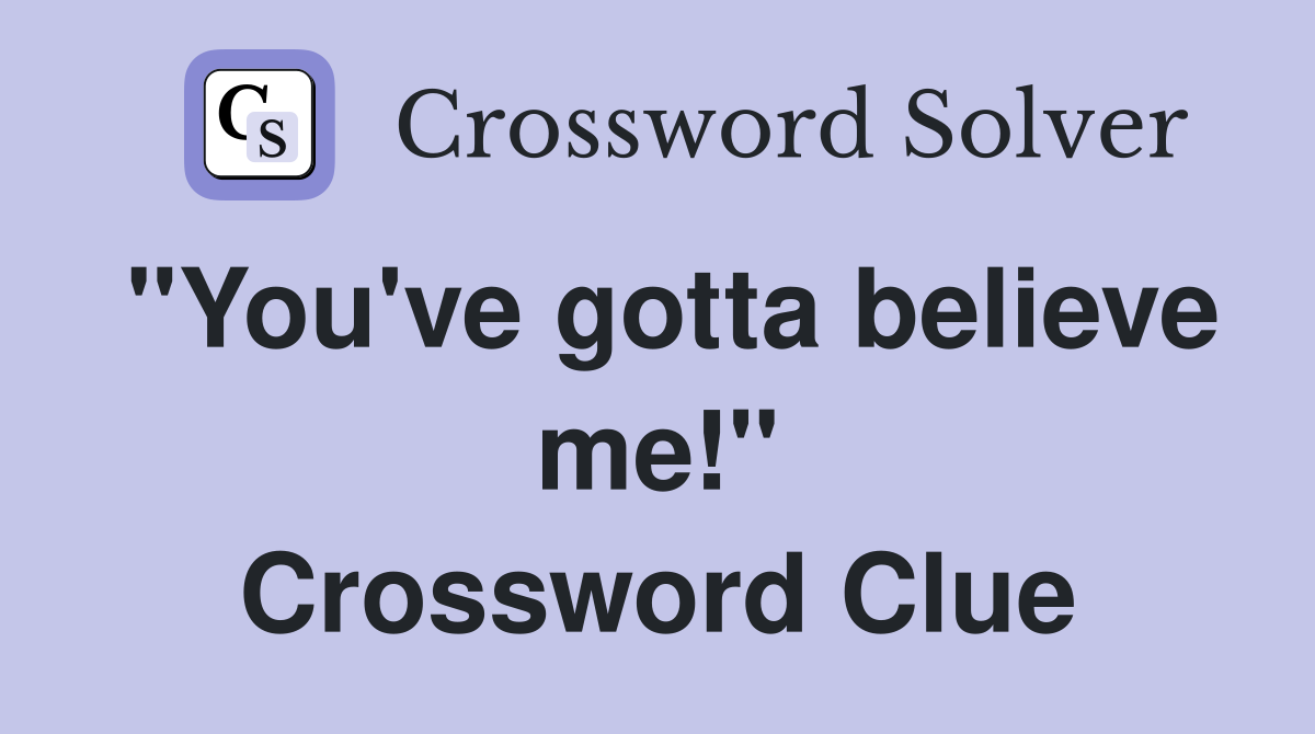 "You've gotta believe me!" Crossword Clue