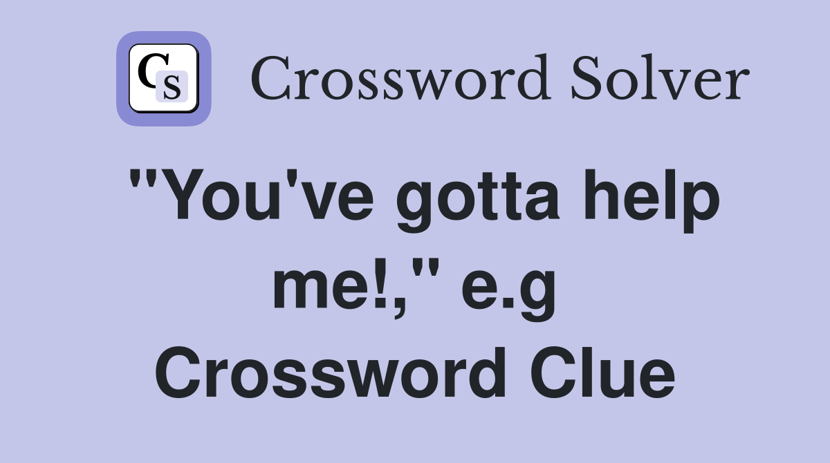 "You've gotta help me!," e.g Crossword Clue