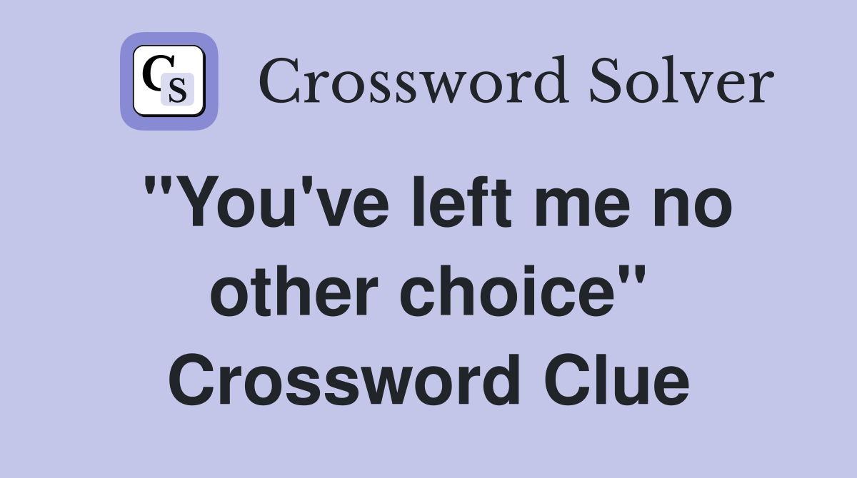 "You've left me no other choice" Crossword Clue