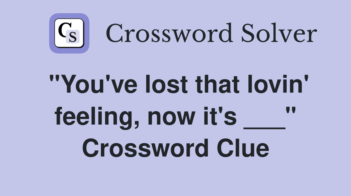 "You've lost that lovin' feeling, now it's ___" Crossword Clue