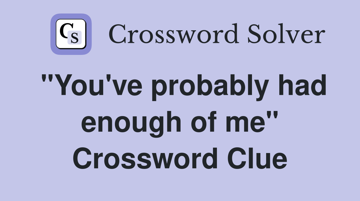 "You've probably had enough of me" Crossword Clue