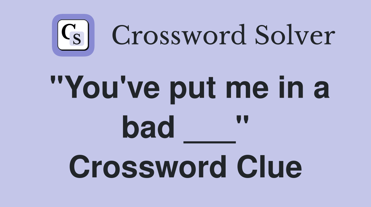 "You've put me in a bad ___" Crossword Clue
