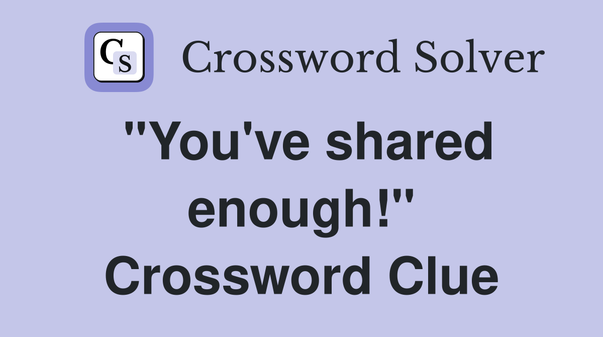 "You've shared enough!" Crossword Clue