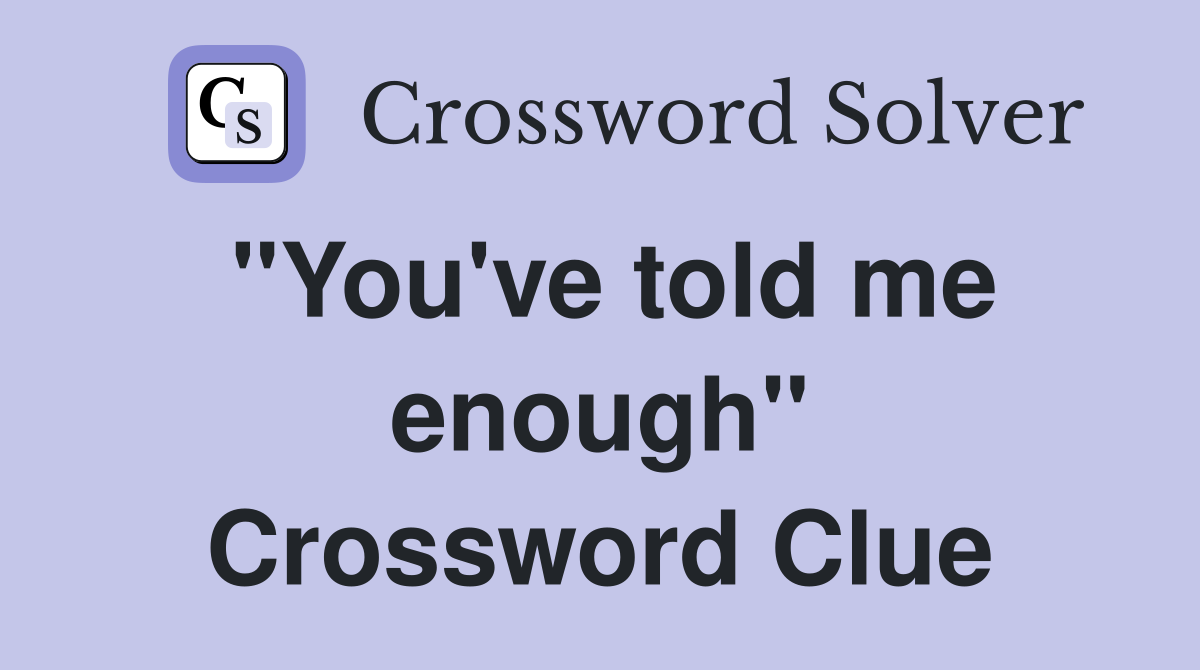 "You've told me enough" Crossword Clue