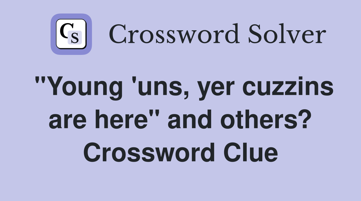 "Young 'uns, yer cuzzins are here" and others? Crossword Clue