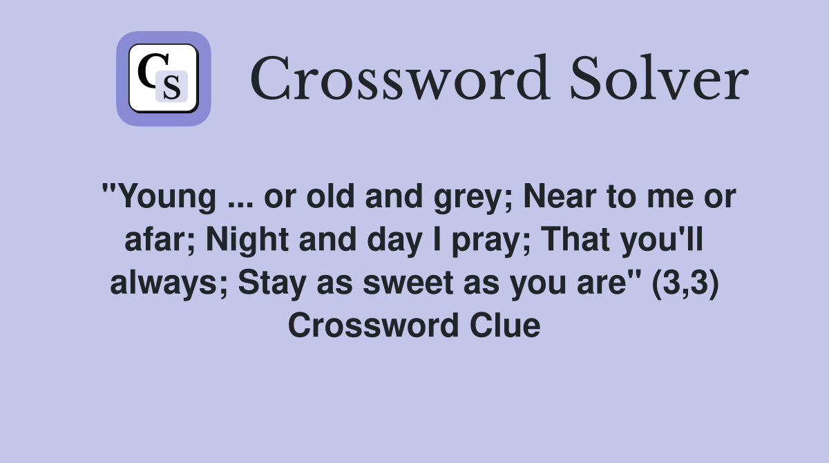 "Young ... or old and grey; Near to me or afar; Night and day I pray; That you'll always; Stay as sweet as you are" (3,3) Crossword Clue